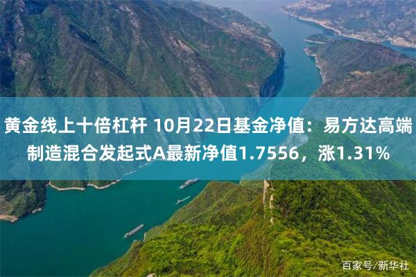 黄金线上十倍杠杆 10月22日基金净值：易方达高端制造混合发起式A最新净值1.7556，涨1.31%