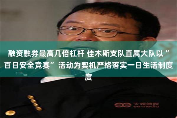 融资融券最高几倍杠杆 佳木斯支队直属大队以“百日安全竞赛” 活动为契机严格落实一日生活制度