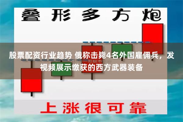 股票配资行业趋势 俄称击毙4名外国雇佣兵，发视频展示缴获的西方武器装备