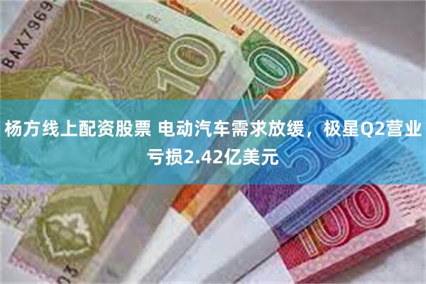 杨方线上配资股票 电动汽车需求放缓，极星Q2营业亏损2.42亿美元