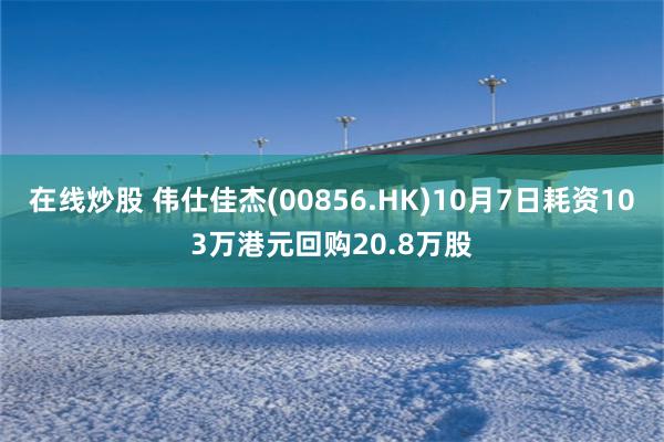 在线炒股 伟仕佳杰(00856.HK)10月7日耗资103万港元回购20.8万股