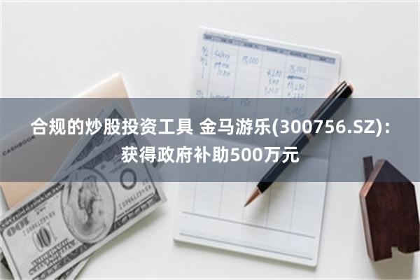 合规的炒股投资工具 金马游乐(300756.SZ)：获得政府补助500万元