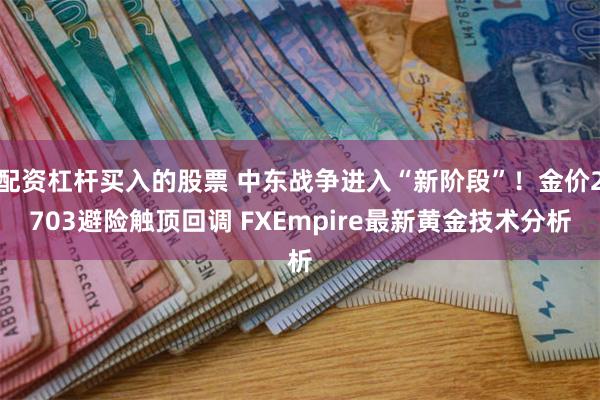 配资杠杆买入的股票 中东战争进入“新阶段”！金价2703避险触顶回调 FXEmpire最新黄金技术分析