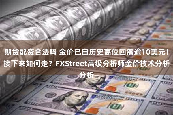 期货配资合法吗 金价已自历史高位回落逾10美元！接下来如何走？FXStreet高级分析师金价技术分析