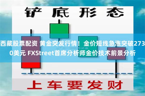 西藏股票配资 黄金突发行情！金价短线急涨突破2730美元 FXStreet首席分析师金价技术前景分析