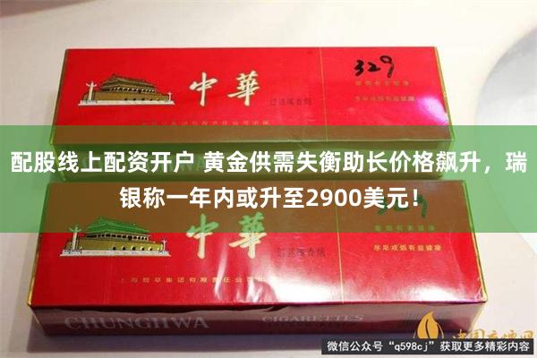 配股线上配资开户 黄金供需失衡助长价格飙升，瑞银称一年内或升至2900美元！