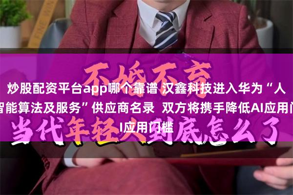 炒股配资平台app哪个靠谱 汉鑫科技进入华为“人工智能算法及服务”供应商名录  双方将携手降低AI应