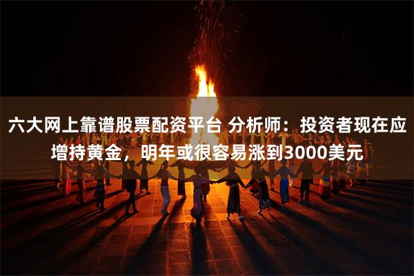 六大网上靠谱股票配资平台 分析师：投资者现在应增持黄金，明年或很容易涨到3000美元