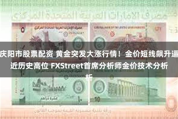 庆阳市股票配资 黄金突发大涨行情！金价短线飙升逼近历史高位 FXStreet首席分析师金价技术分析