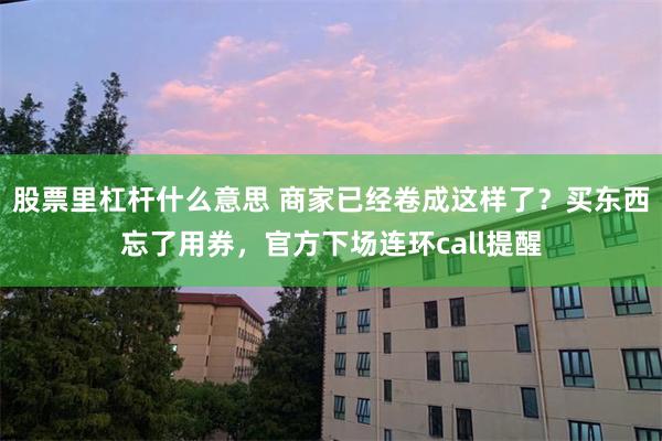 股票里杠杆什么意思 商家已经卷成这样了？买东西忘了用券，官方下场连环call提醒