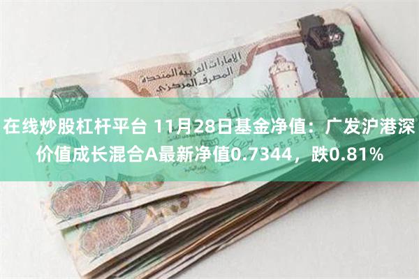 在线炒股杠杆平台 11月28日基金净值：广发沪港深价值成长混合A最新净值0.7344，跌0.81%