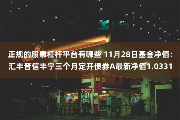 正规的股票杠杆平台有哪些 11月28日基金净值：汇丰晋信丰宁三个月定开债券A最新净值1.0331