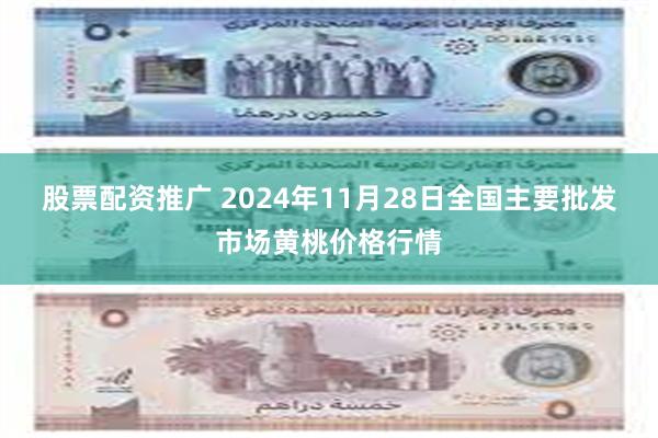 股票配资推广 2024年11月28日全国主要批发市场黄桃价格行情