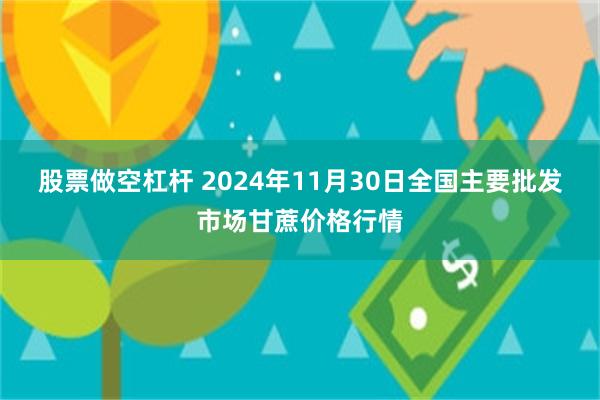 股票做空杠杆 2024年11月30日全国主要批发市场甘蔗价格行情