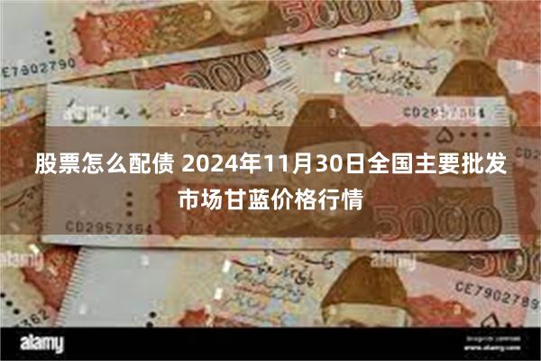 股票怎么配债 2024年11月30日全国主要批发市场甘蓝价格行情