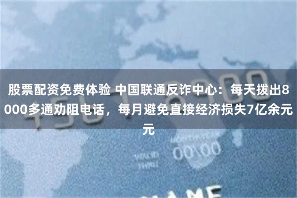 股票配资免费体验 中国联通反诈中心：每天拨出8000多通劝阻电话，每月避免直接经济损失7亿余元