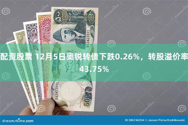 配资股票 12月5日奥锐转债下跌0.26%，转股溢价率43.75%