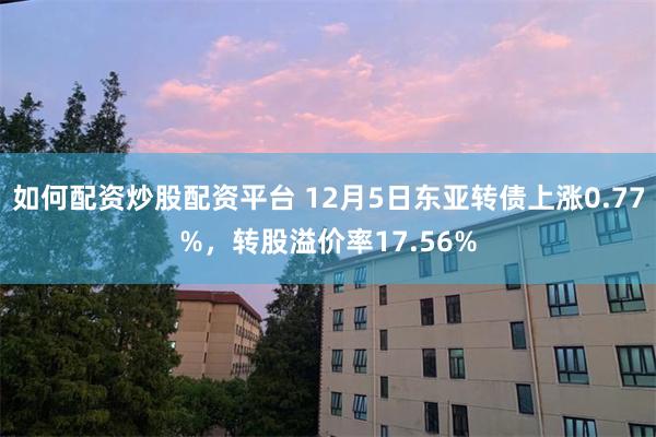 如何配资炒股配资平台 12月5日东亚转债上涨0.77%，转股溢价率17.56%