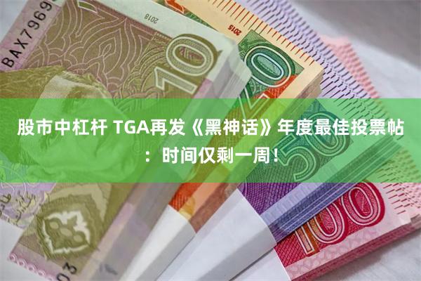 股市中杠杆 TGA再发《黑神话》年度最佳投票帖：时间仅剩一周！