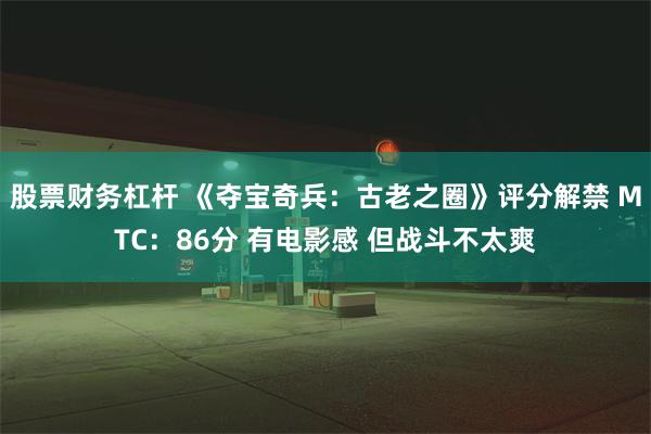 股票财务杠杆 《夺宝奇兵：古老之圈》评分解禁 MTC：86分 有电影感 但战斗不太爽