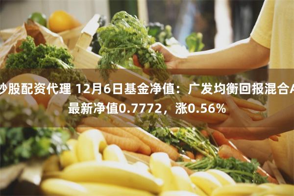 炒股配资代理 12月6日基金净值：广发均衡回报混合A最新净值0.7772，涨0.56%