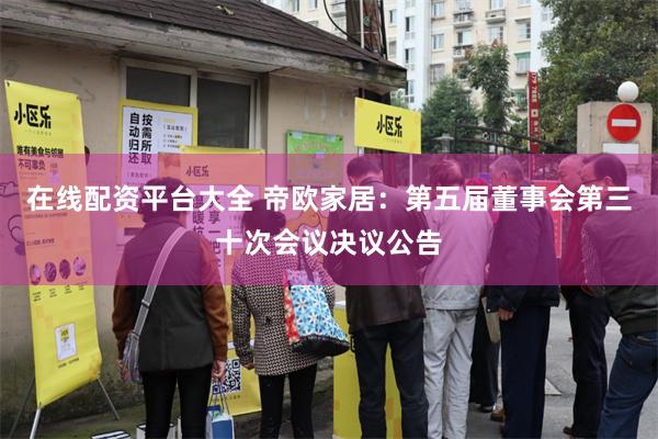 在线配资平台大全 帝欧家居：第五届董事会第三十次会议决议公告