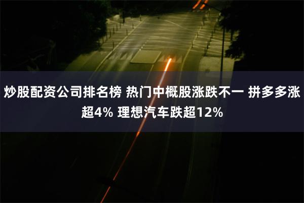 炒股配资公司排名榜 热门中概股涨跌不一 拼多多涨超4% 理想汽车跌超12%