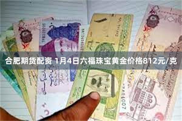 合肥期货配资 1月4日六福珠宝黄金价格812元/克