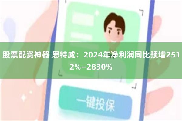 股票配资神器 思特威：2024年净利润同比预增2512%—2830%