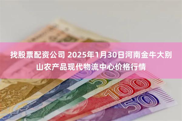 找股票配资公司 2025年1月30日河南金牛大别山农产品现代物流中心价格行情