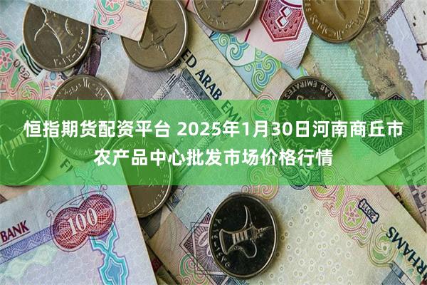 恒指期货配资平台 2025年1月30日河南商丘市农产品中心批发市场价格行情