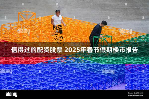 信得过的配资股票 2025年春节假期楼市报告