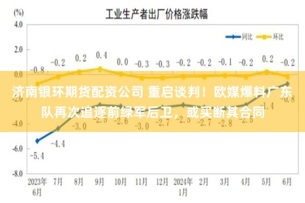 济南银环期货配资公司 重启谈判！欧媒爆料广东队再次追逐前绿军后卫，或买断其合同