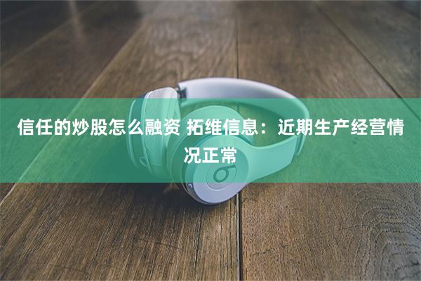 信任的炒股怎么融资 拓维信息：近期生产经营情况正常