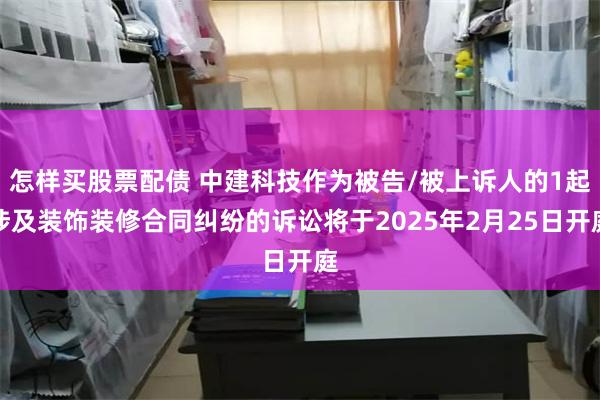 怎样买股票配债 中建科技作为被告/被上诉人的1起涉及装饰装修合同纠纷的诉讼将于2025年2月25日开