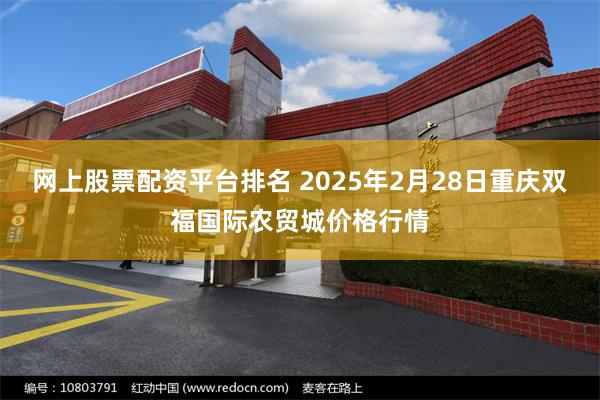 网上股票配资平台排名 2025年2月28日重庆双福国际农贸城价格行情