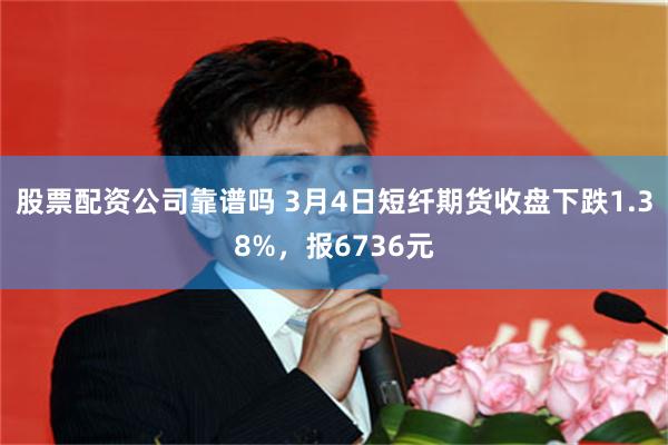 股票配资公司靠谱吗 3月4日短纤期货收盘下跌1.38%，报6736元