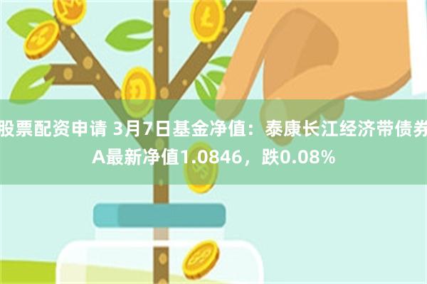 股票配资申请 3月7日基金净值：泰康长江经济带债券A最新净值1.0846，跌0.08%