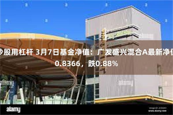 炒股用杠杆 3月7日基金净值：广发盛兴混合A最新净值0.8366，跌0.88%