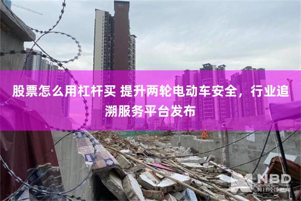 股票怎么用杠杆买 提升两轮电动车安全，行业追溯服务平台发布