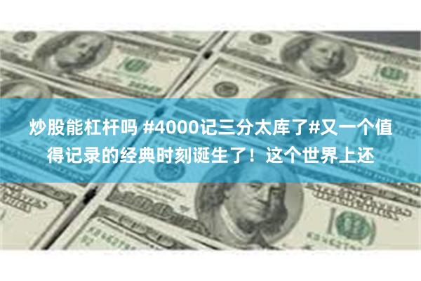 炒股能杠杆吗 #4000记三分太库了#又一个值得记录的经典时刻诞生了！这个世界上还